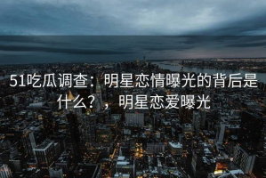 51吃瓜调查：明星恋情曝光的背后是什么？，明星恋爱曝光