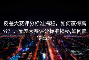反差大赛评分标准揭秘，如何赢得高分？，反差大赛评分标准揭秘,如何赢得高分