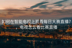 如何在智能电视上观看每日大赛直播？，电视怎么看比赛直播
