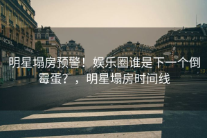 明星塌房预警！娱乐圈谁是下一个倒霉蛋？，明星塌房时间线