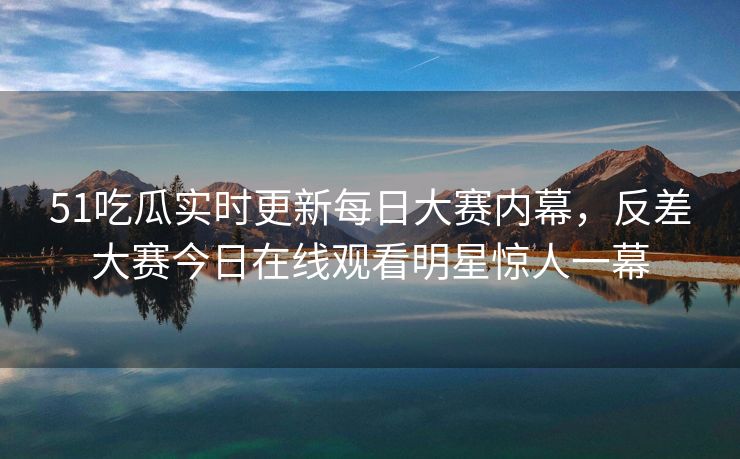 51吃瓜实时更新每日大赛内幕，反差大赛今日在线观看明星惊人一幕