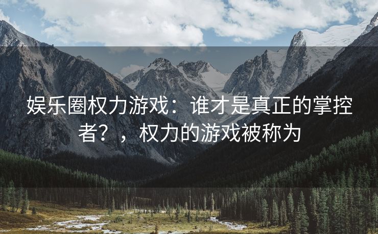 娱乐圈权力游戏：谁才是真正的掌控者？，权力的游戏被称为