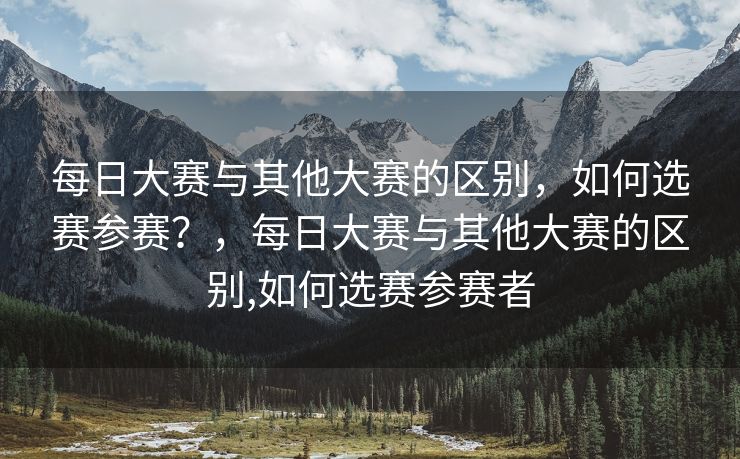 每日大赛与其他大赛的区别，如何选赛参赛？，每日大赛与其他大赛的区别,如何选赛参赛者