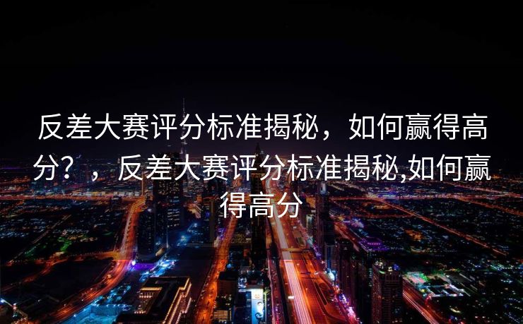 反差大赛评分标准揭秘，如何赢得高分？，反差大赛评分标准揭秘,如何赢得高分