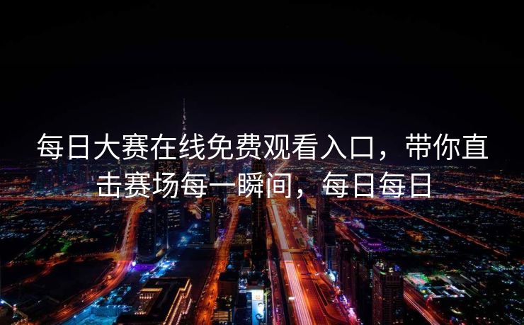 每日大赛在线免费观看入口，带你直击赛场每一瞬间，每日每日