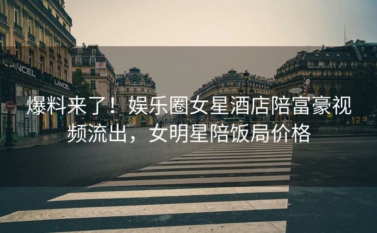 爆料来了！娱乐圈女星酒店陪富豪视频流出，女明星陪饭局价格