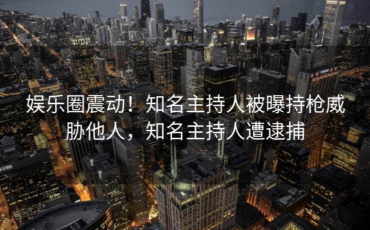 娱乐圈震动！知名主持人被曝持枪威胁他人，知名主持人遭逮捕