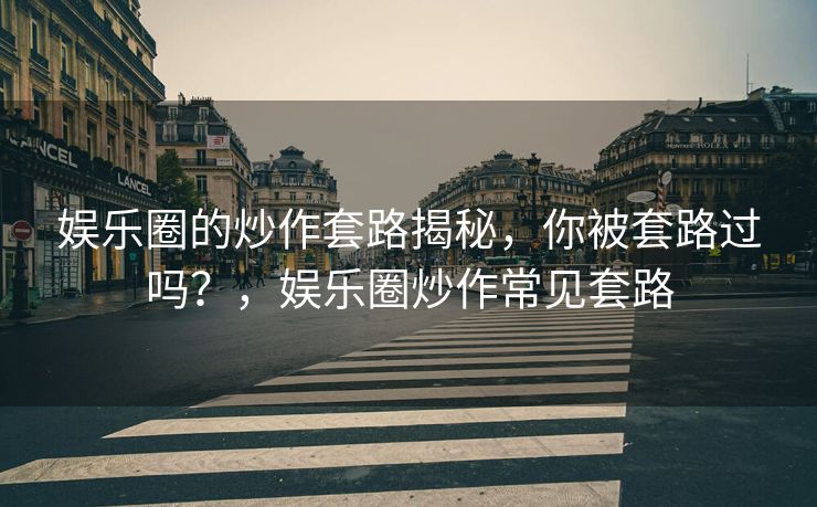 娱乐圈的炒作套路揭秘，你被套路过吗？，娱乐圈炒作常见套路