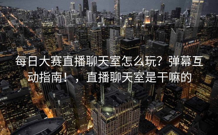 每日大赛直播聊天室怎么玩？弹幕互动指南！，直播聊天室是干嘛的