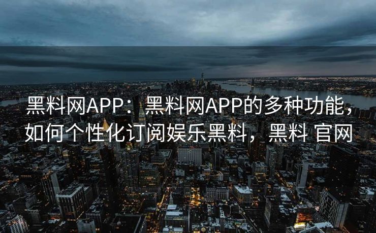 黑料网APP：黑料网APP的多种功能，如何个性化订阅娱乐黑料，黑料 官网
