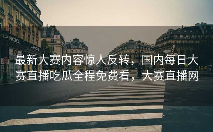 最新大赛内容惊人反转,国内每日大赛直播吃瓜全程免费看,大赛直播网 最新大赛内容惊人反转,国内每日大赛直播吃瓜全程免费看,大赛直播网