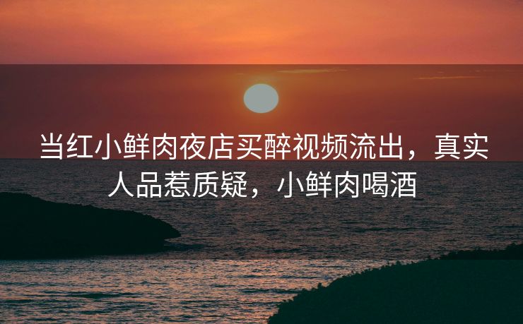 当红小鲜肉夜店买醉视频流出,真实人品惹质疑,小鲜肉喝酒 当红小鲜肉夜店买醉视频流出,真实人品惹质疑,小鲜肉喝酒