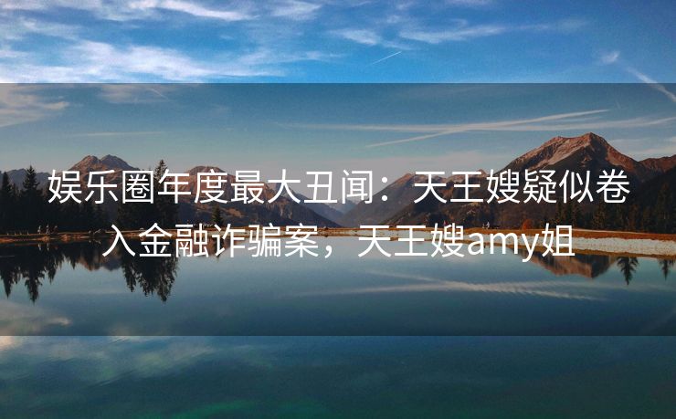 娱乐圈年度最大丑闻：天王嫂疑似卷入金融诈骗案，天王嫂amy姐
