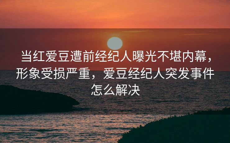 当红爱豆遭前经纪人曝光不堪内幕,形象受损严重,爱豆经纪人突发事件怎么解决 当红爱豆遭前经纪人曝光不堪内幕,形象受损严重,爱豆经纪人突发事件怎么解决
